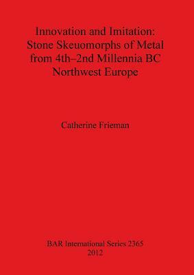 Innovation and Imitation: Stone Skeuomorphs of Metal from 4th-2nd Millennia BC Northwest Europe by Catherine Frieman