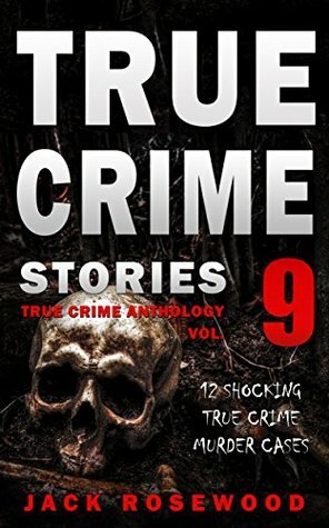 True Crime Stories Volume 9: 12 Shocking True Crime Murder Cases (True Crime Anthology) by Jack Rosewood