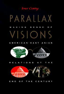 Parallax Visions: Making Sense of American-East Asian Relations at the End of the Century by Bruce Cumings