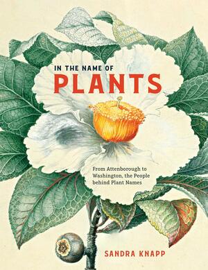 In the Name of Plants: From Attenborough to Washington, the People behind Plant Names by Sandra Knapp