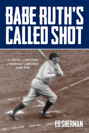 Babe Ruth's Called Shot: The Myth and Mystery of Baseball's Greatest Home Run by Ed Sherman