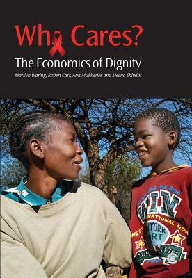 Who Cares?: The Economics of Dignity: A Case-Study of HIV and AIDS Care-Giving [With CDROM] by Robert Carr, Anit Mukherjee, Marilyn Waring