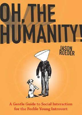 Oh, the Humanity!: A Gentle Guide to Social Interaction for the Feeble Young Introvert by Jason Roeder