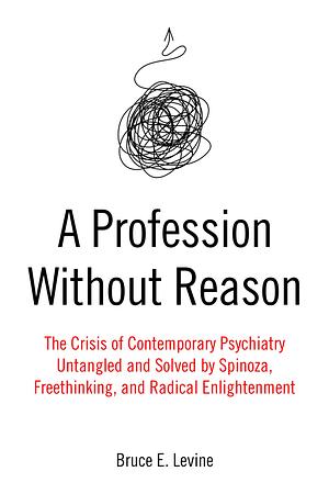 A Profession Without Reason: The Crisis of Contemporary Psychiatry—Untangled and Solved by Spinoza, Freethinking, and Radical Enlightenment by Bruce E. Levine