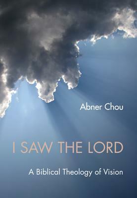 I Saw the Lord: A Biblical Theology of Vision by Abner Chou