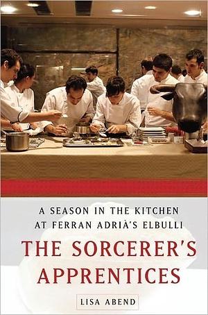 The Sorcerer's Apprentices: A Season in the Kitchen at Ferran Adrià's elBulli by Lisa Abend