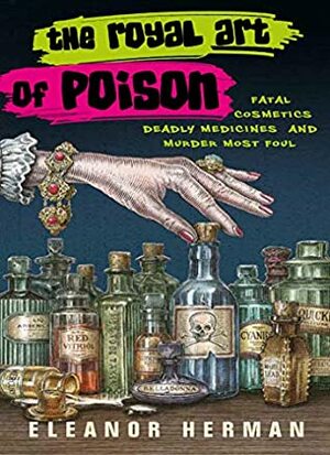 The Royal Art of Poison: Fatal Cosmetics, Deadly Medicines and Murder Most Foul by Eleanor Herman