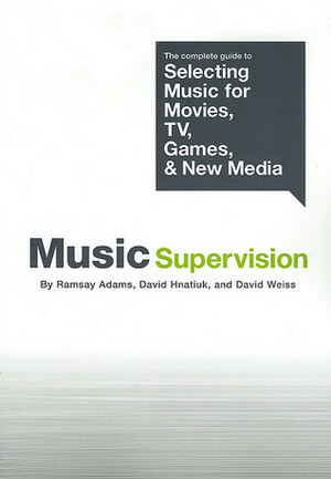 Music Supervision: The Complete Guide to Selecting Music for Movies, TV, Games, & New Media by David Hnatiuk, David Weiss, Ramsay Adams
