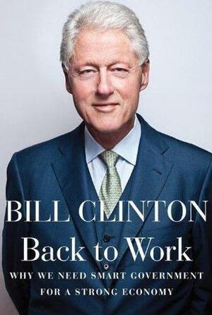 Back To Work: Why We Need Smart Government For A Strong Economy by Bill Clinton, Bill Clinton