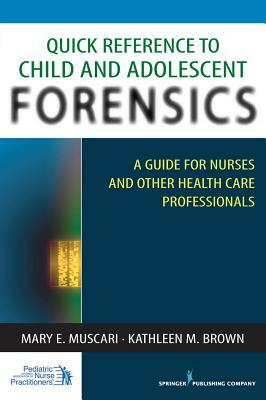Quick Reference to Child and Adolescent Forensics: A Guide for Nurses and Other Health Care Professionals by Mary E. Muscari, Kathleen M. Brown