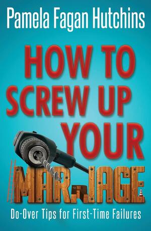 How to Screw Up Your Marriage by Pamela Fagan Hutchins