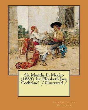 Six Months In Mexico (1889) by: Elizabeth Jane Cochrane. / illustrated / by Nellie Bly