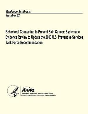 Behavioral Counseling to Prevent Skin Cancer: Systematic Evidence Review to Update the 2003 U.S. Preventive Services Task Force Recommendation: Eviden by Agency for Healthcare Resea And Quality, U. S. Department of Heal Human Services