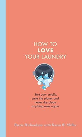 How to Love Your Laundry: Sort your smalls, save the planet and never dry clean anything ever again by Karin Miller, Patric Richardson