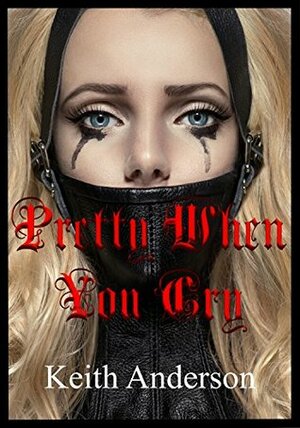 Pretty When You Cry: BDSM Erotica Short Stories by Keith Anderson