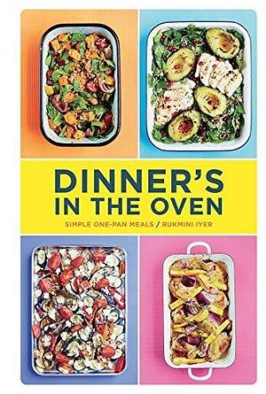 Dinner's in the Oven: Simple One-Pan Meals by Rukmini Iyer, Rukmini Iyer, David Loftus