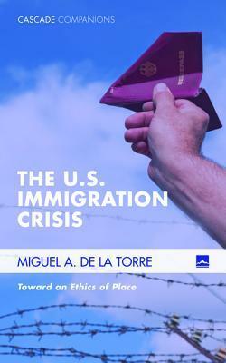 The U.S. Immigration Crisis by Miguel A. de la Torre
