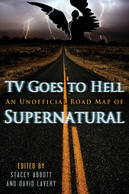 TV Goes to Hell: An Unofficial Road Map of Supernatural by David Lavery, Stacey Abbott