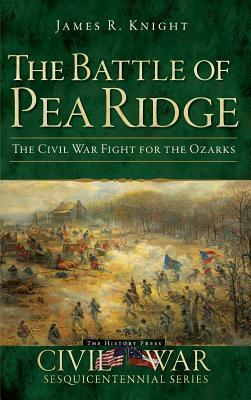 The Battle of Pea Ridge: The Civil War Fight for the Ozarks by James R. Knight