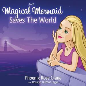 The Magical Mermaid Saves The World by Rozalyn DuPont Fagan, Phoenix Rose Crane