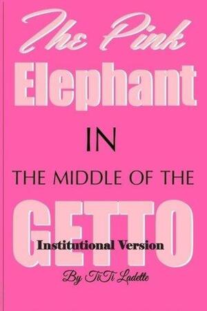 The Pink Elephant in the Middle of the Getto-Institutional Version: My Journey Through Childhood Molestation, Mental Illness, Addiction, and Healiing by TiTi Ladette