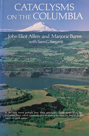 Cataclysms on the Columbia: A Layman's Guide to the Features Produced by the Catastrophic Bretz Floods in the Pacific Northwest by Marjorie Burns, Sam C. Sargent, John Eliot Allen