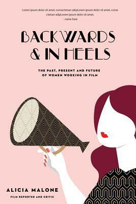 Backwards and in Heels: The Past, Present and Future of Women Working in Film by Alicia Malone