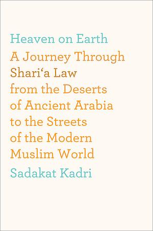 Heaven On Earth: A Journey Through Shari'a Law from the Deserts of Ancient Arabia to the Streets of the Modern Muslim World by Sadakat Kadri