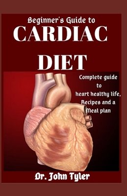 Beginner's Guide to Cardiac Diet: Complete guide to Heart Healthy life, Recipes and a meal plan by John Tyler