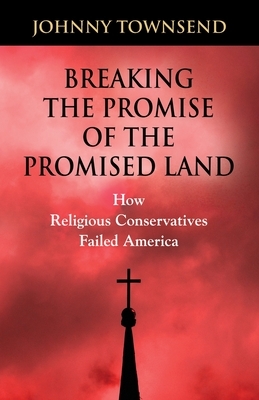 Breaking the Promise of the Promised Land: How Religious Conservatives Failed America by Johnny Townsend