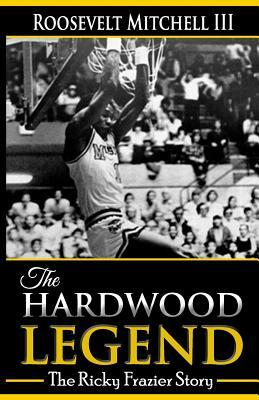 The Hardwood Legend: The Ricky Frazier Story by Roosevelt Mitchell III