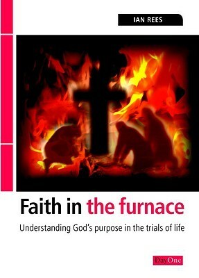 Faith in the Furnace: Understanding God's Purpose in the Trials of Life by Ian Rees