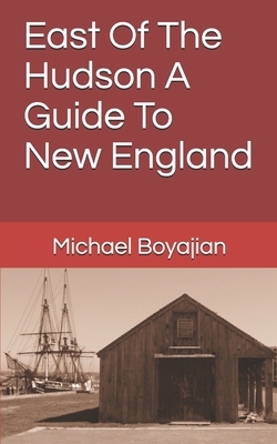 East Of The Hudson A Guide To New England by Michael Boyajian