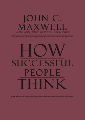 How Successful People Think: Change Your Thinking, Change Your Life by John C. Maxwell