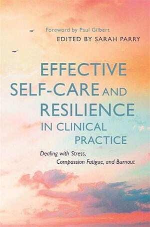 Effective Self-Care and Resilience in Clinical Practice: Dealing with Stress, Compassion Fatigue and Burnout by Amy D'Sa, Edith Macintosh, Liz Tallentire, Jenny Shuttleworth Davies, Kirsten Atherton, Mary Prendergast, Simone Bol, Olivia Wadham, Ciara Joyce, Paul B. Gilbert, Hannah Wilson, Ndumanene Silungwe, Sarah Lawson, Sarah Parry, Caroline Wyatt