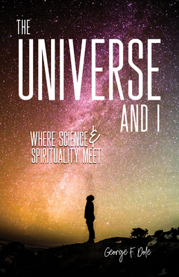 The Universe and I: Where Science & Spirituality Meet by George F. Dole