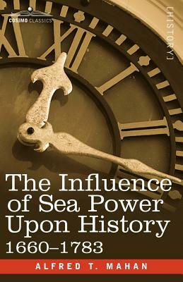 The Influence of Sea Power Upon History, 1660 - 1783 by Alfred Thayer Mahan, A. T. Mahan