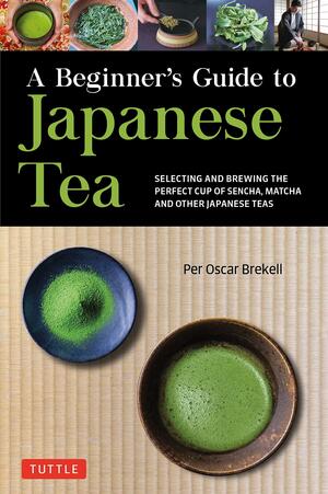 A Beginner's Guide to Japanese Tea: Selecting and Brewing the Perfect Cup of Sencha, Matcha, and Other Japanese Teas by Per Oscar Brekell