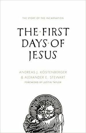The First Days of Jesus: The Story of the Incarnation by Justin Taylor, Alexander E. Stewart, Andreas J. Köstenberger