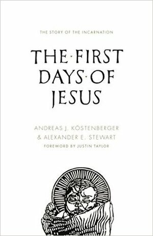 The First Days of Jesus: The Story of the Incarnation by Andreas J. Köstenberger, Justin Taylor, Alexander E. Stewart