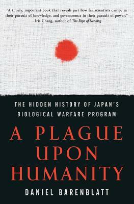 A Plague Upon Humanity: The Hidden History of Japan's Biological Warfare Program by Daniel Barenblatt