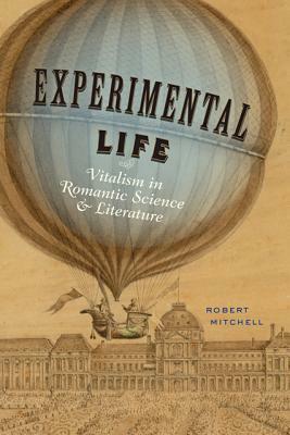 Experimental Life: Vitalism in Romantic Science and Literature by Robert Mitchell