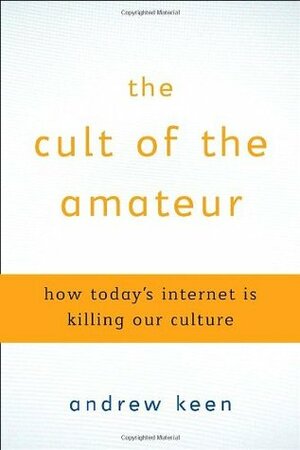 The Cult of the Amateur: How Today's Internet Is Killing Our Culture by Andrew Keen