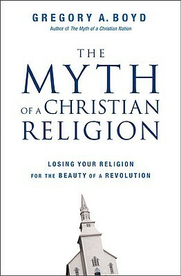 The Myth of a Christian Religion: Losing Your Religion for the Beauty of a Revolution by Gregory A. Boyd