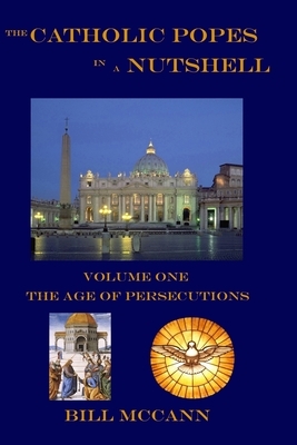 The Catholic Popes in a Nutshell: Volume 1: The Age of Persecutions by Bill McCann