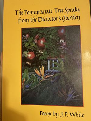 The Pomegranate Tree Speaks from the Dictator's Garden by J. P. White