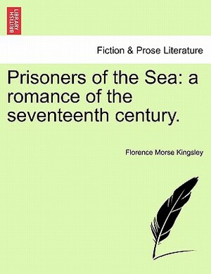 Prisoners of the Sea: A Romance of the Seventeenth Century. by Florence Morse Kingsley