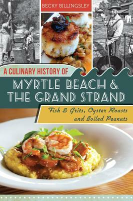 A Culinary History of Myrtle Beach & the Grand Strand: Fish & Grits, Oyster Roasts and Boiled Peanuts by Becky Billingsley