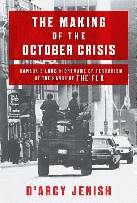 The Making of the October Crisis: Canada's Long Nightmare of Terrorism at the Hands of the FLQ by D'Arcy Jenish, D'Arcy Jenish