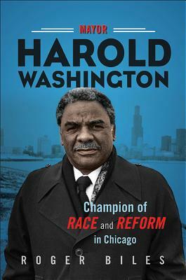 Mayor Harold Washington: Champion of Race and Reform in Chicago by Roger Biles